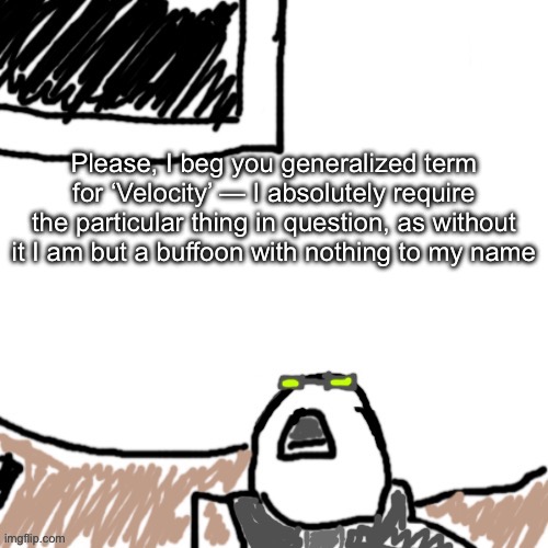 *Fidgets with monocle* | Please, I beg you generalized term for ‘Velocity’ — I absolutely require the particular thing in question, as without it I am but a buffoon with nothing to my name | image tagged in the aggressive combatant | made w/ Imgflip meme maker