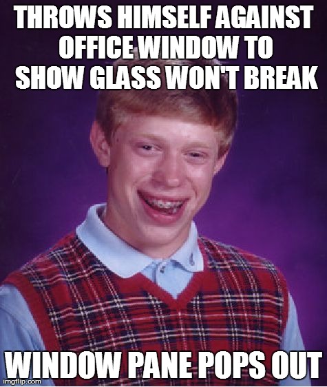 Actually happened | THROWS HIMSELF AGAINST OFFICE WINDOW TO SHOW GLASS WON'T BREAK WINDOW PANE POPS OUT | image tagged in memes,bad luck brian,funny | made w/ Imgflip meme maker