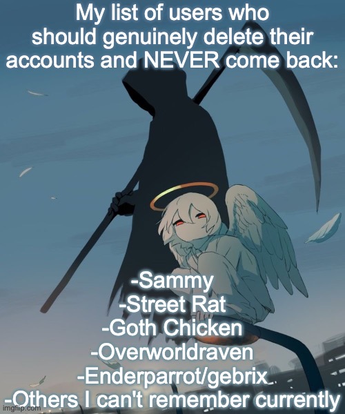 call em an asshole but it's my opinion | My list of users who should genuinely delete their accounts and NEVER come back:; -Sammy
-Street Rat
-Goth Chicken
-Overworldraven
-Enderparrot/gebrix
-Others I can't remember currently | image tagged in avogado6 | made w/ Imgflip meme maker