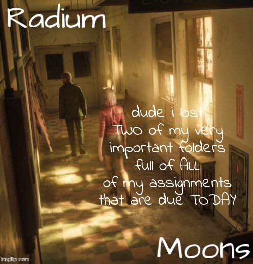 raddie n moons - silent hill temp | dude i lost TWO of my very important folders full of ALL of my assignments that are due TODAY | image tagged in raddie n moons - silent hill temp | made w/ Imgflip meme maker