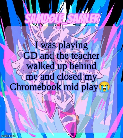 sam's temp (THANKS STREET RAT!) | I was playing GD and the teacher walked up behind me and closed my Chromebook mid play😭 | image tagged in sam's temp thanks street rat | made w/ Imgflip meme maker