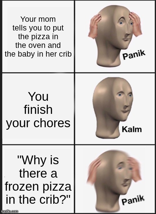 Uh oh... | Your mom tells you to put the pizza in the oven and the baby in her crib; You finish your chores; "Why is there a frozen pizza in the crib?" | image tagged in memes,panik kalm panik | made w/ Imgflip meme maker