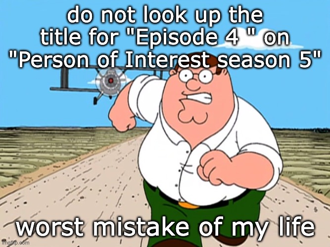 don't search it, don't think it, don't say it | do not look up the title for "Episode 4 " on "Person of Interest season 5"; worst mistake of my life | image tagged in peter griffin running away,funny,worst mistake of my life,google,don't google | made w/ Imgflip meme maker