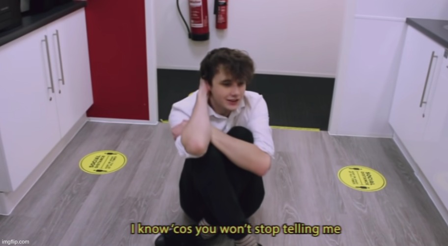 I know 'cos you wont stop telling me | image tagged in i know 'cos you wont stop telling me | made w/ Imgflip meme maker