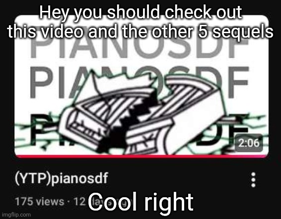 Hey you should check out this video and the other 5 sequels; Cool right | made w/ Imgflip meme maker