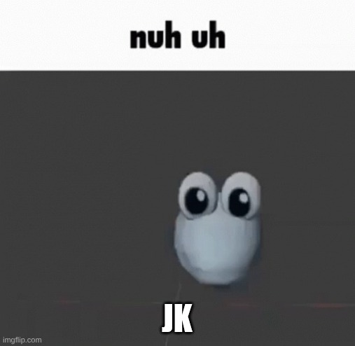 Nu uh | jk | image tagged in nu uh | made w/ Imgflip meme maker