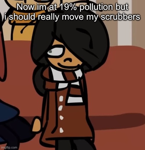 Making the factory look messy | Now im at 19% pollution but i should really move my scrubbers | image tagged in maya | made w/ Imgflip meme maker