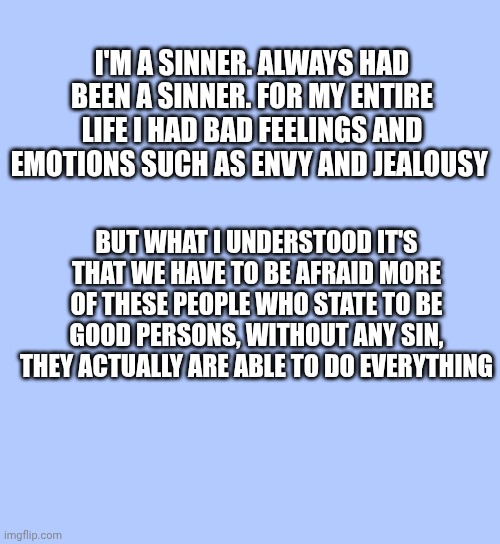 I'm a sinner. Always had been a sinner. For my entire life I had bad feelings and emotions such as envy and jealousy; But what i understood it's that we have to be afraid more of these people who state to be good persons, without any sin, they actually are able to do everything | made w/ Imgflip meme maker