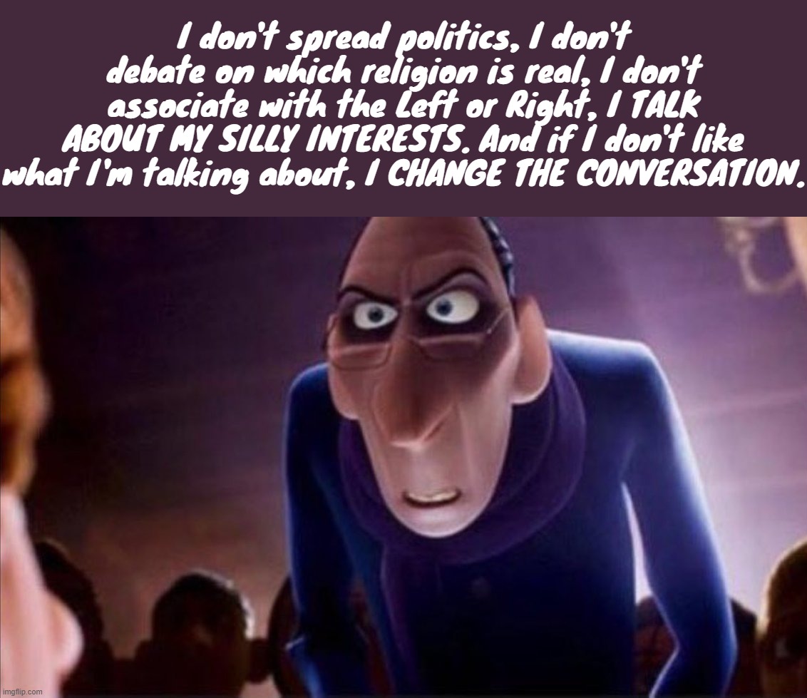 Anton Ego | I don't spread politics, I don't debate on which religion is real, I don't associate with the Left or Right, I TALK ABOUT MY SILLY INTERESTS. And if I don't like what I'm talking about, I CHANGE THE CONVERSATION. | image tagged in anton ego | made w/ Imgflip meme maker