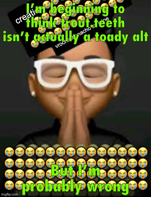im crine | I’m beginning to think trout.teeth isn’t actually a toady alt; But I’m probably wrong | image tagged in im crine | made w/ Imgflip meme maker
