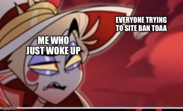 Like bro i just woke up | Me who just woke up; Everyone trying to site ban toaa | image tagged in hazbin hotel lucifer | made w/ Imgflip meme maker