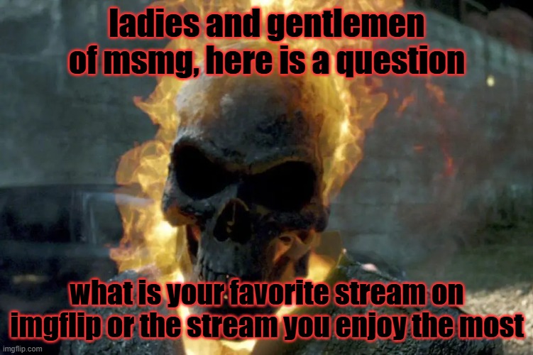 The Ghost Rider template | ladies and gentlemen of msmg, here is a question; what is your favorite stream on imgflip or the stream you enjoy the most | image tagged in the ghost rider template | made w/ Imgflip meme maker