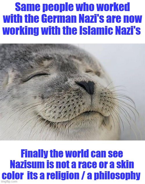 OH, and i forgot the Jewish Nazi's also. can't leave them out of this mess. | Same people who worked with the German Nazi's are now working with the Islamic Nazi's; Finally the world can see Nazisum is not a race or a skin color  its a religion / a philosophy | image tagged in memes,satisfied seal | made w/ Imgflip meme maker