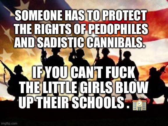veterans day | Someone has to protect the rights of pedophiles and sadistic cannibals. If you can’t fuck the little girls blow up their schools . 🏫 | image tagged in veterans day | made w/ Imgflip meme maker