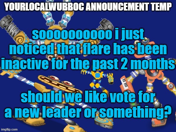 YourLocalWubboc Announcement Temp | soooooooooo i just noticed that flare has been inactive for the past 2 months; should we like vote for a new leader or something? | image tagged in yourlocalwubboc announcement temp | made w/ Imgflip meme maker