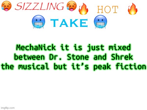 Sizzling hot take | MechaNick it is just mixed between Dr. Stone and Shrek the musical but it’s peak fiction | image tagged in sizzling hot take | made w/ Imgflip meme maker