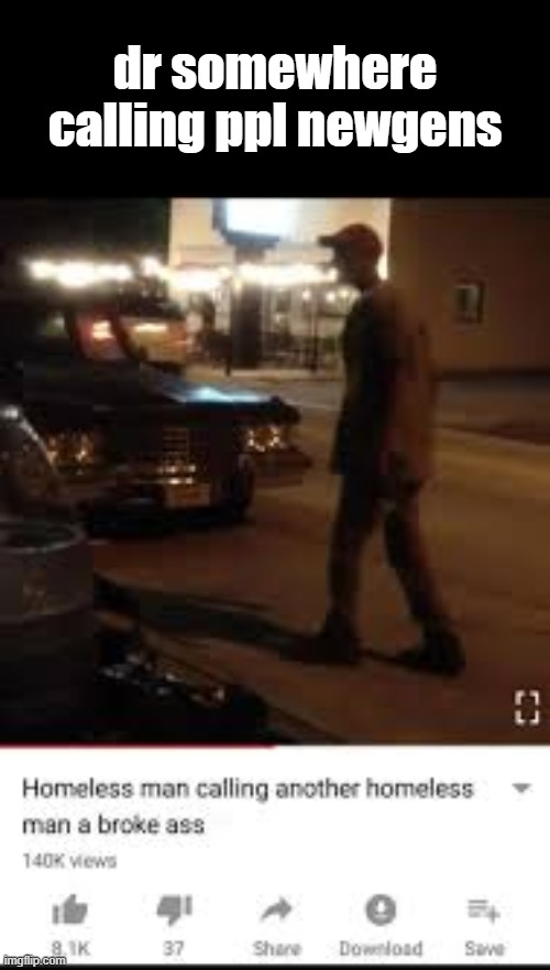 he joined after i did btw | dr somewhere calling ppl newgens | image tagged in homeless man calling another homeless man a broke ass,rofl,funny,memes,semem | made w/ Imgflip meme maker