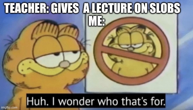 me | teacher: gives  a lecture on slobs    
me: | image tagged in garfield wonders,relatable,meme | made w/ Imgflip meme maker
