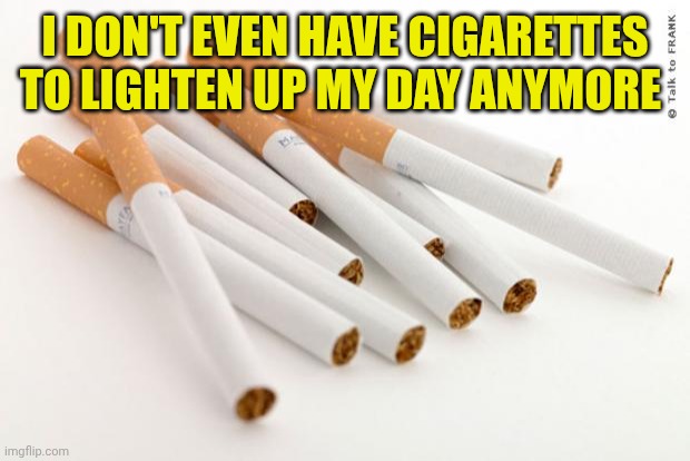 I need cigarettes... | I don't even have cigarettes to lighten up my day anymore | image tagged in cigarettes | made w/ Imgflip meme maker