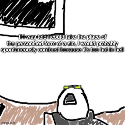 The Aggressive Combatant | If I was told I could take the place of the personified form of a sin, I would probably spontaneously combust because it’s too hot in hell | image tagged in the aggressive combatant | made w/ Imgflip meme maker