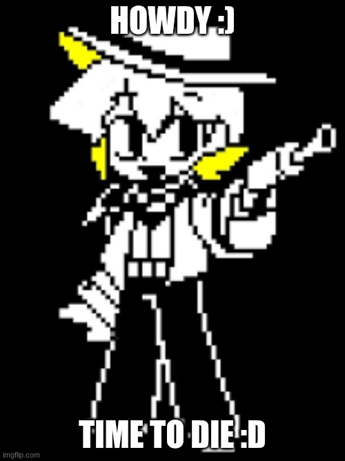 GOLD | howdy :); time to die :D | image tagged in never gonna give you up,never gonna let you down,never gonna run around,and desert you | made w/ Imgflip meme maker