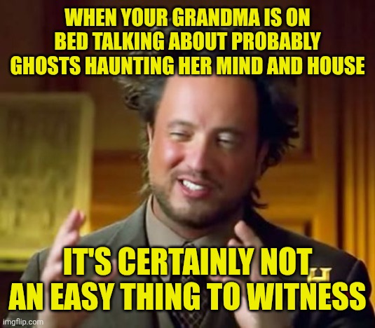 Ancient Aliens | When your grandma is on bed talking about probably ghosts haunting her mind and house; It's certainly not an easy thing to witness | image tagged in memes,ancient aliens | made w/ Imgflip meme maker