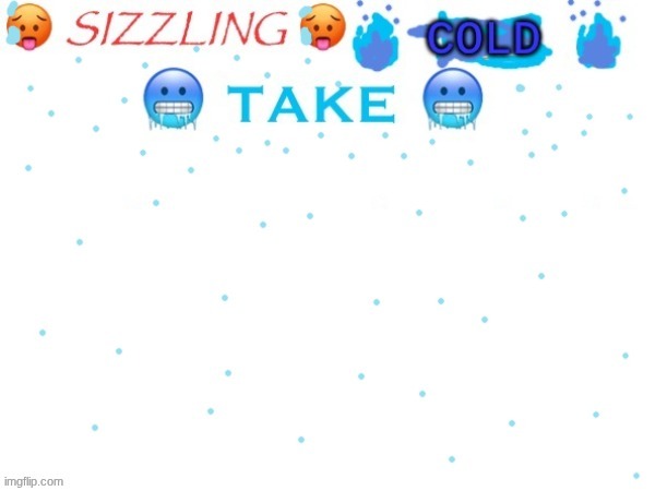 new temp gng | image tagged in sizzling cold take | made w/ Imgflip meme maker