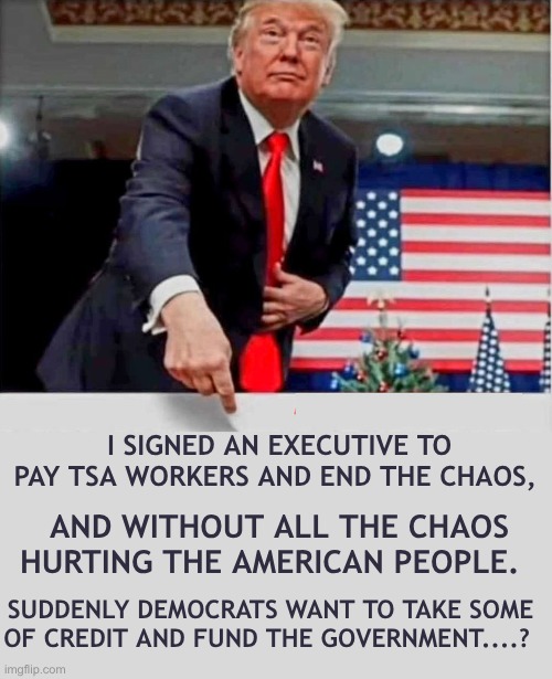 TSA funding | I signed an executive to pay tsa workers and end the chaos, and without all the chaos hurting the american people. suddenly democrats want to take some of credit and fund the government....? | image tagged in tsa,funding | made w/ Imgflip meme maker