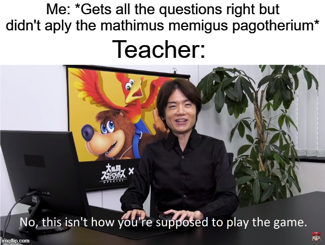 i hate that | Me: *Gets all the questions right but didn't aply the mathimus memigus pagotherium*; Teacher: | image tagged in this isn't how you're supposed to play the game,funny,memes | made w/ Imgflip meme maker