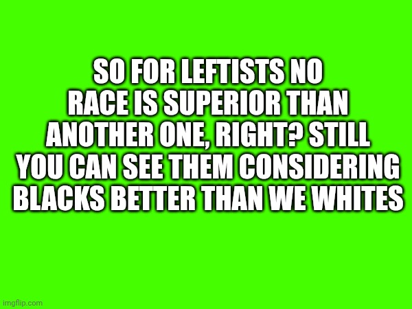 No comments... | So for Leftists no race is superior than another one, right? Still you can see them considering blacks better than we whites | made w/ Imgflip meme maker