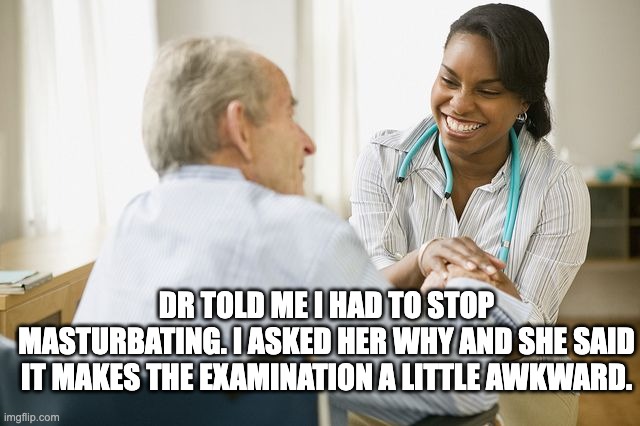 stop masterbating | Dr told me i had to stop masturbating. I asked her why and she said it makes the examination a little awkward. | image tagged in elderly patient and doctor nurse | made w/ Imgflip meme maker