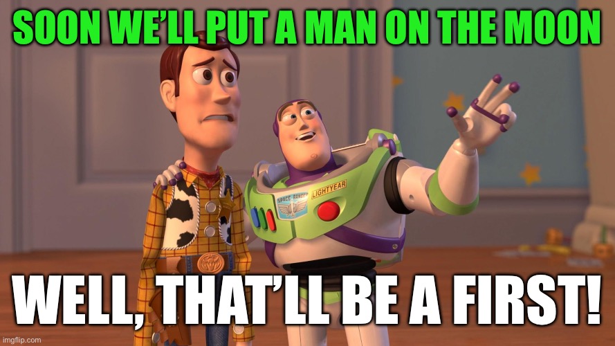 Woody and Buzz Lightyear Everywhere Widescreen | Soon we’ll put a man on the moon; Well, that’ll be a first! | image tagged in woody and buzz lightyear everywhere widescreen | made w/ Imgflip meme maker