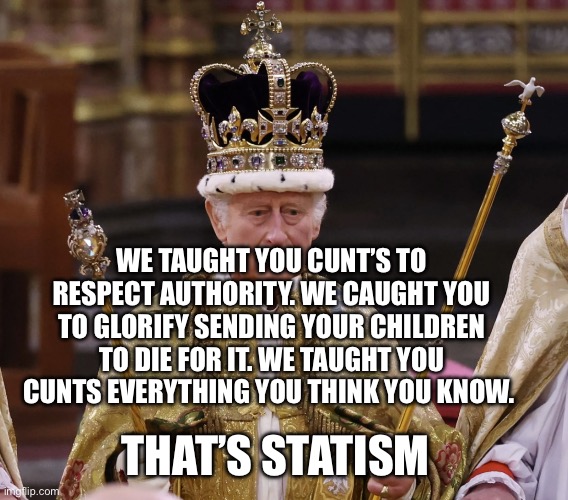 king Charles | We taught you Cunt’s to respect authority. We caught you to glorify sending your children to die for it. We taught you cunts everything you think you know. That’s Statism | image tagged in king charles | made w/ Imgflip meme maker