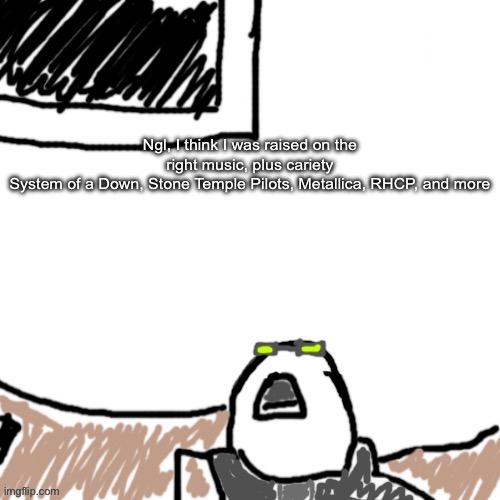 Many more were missed because didn’t want ts to be too long lmao | Ngl, I think I was raised on the right music, plus cariety
System of a Down, Stone Temple Pilots, Metallica, RHCP, and more | image tagged in the aggressive combatant | made w/ Imgflip meme maker