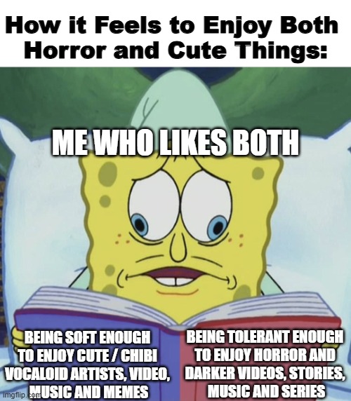I'm a vocaloid and fnaf fan | How it Feels to Enjoy Both 
Horror and Cute Things:; me who likes both; being soft enough 
to enjoy cute / chibi 
vocaloid artists, video, 
music and memes; being tolerant enough 
to enjoy horror and 
darker videos, stories, 
music and series | image tagged in spongebob reading,cute,vocaloid | made w/ Imgflip meme maker