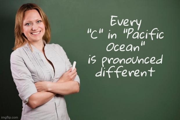 English ain't easy | Every "C" in "Pacific Ocean" is pronounced different | image tagged in teacher meme,synonyms,homonyms,antonyms,what gives people feelings of power,wise master | made w/ Imgflip meme maker