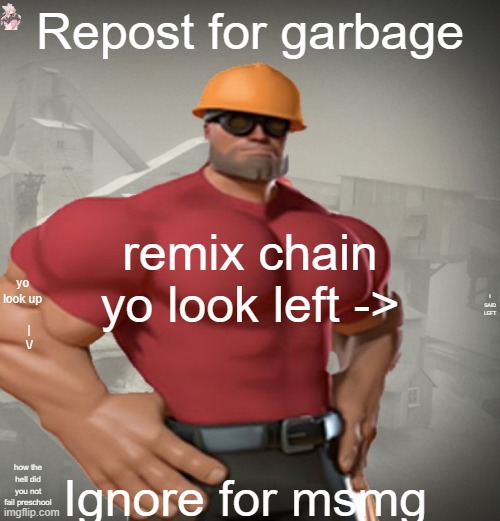 TF2 Buff Engineer | Repost for garbage; I SAID LEFT; remix chain
yo look left ->; yo look up
       |
    \/; Ignore for msmg; how the hell did you not fail preschool | image tagged in tf2 buff engineer,remix | made w/ Imgflip meme maker