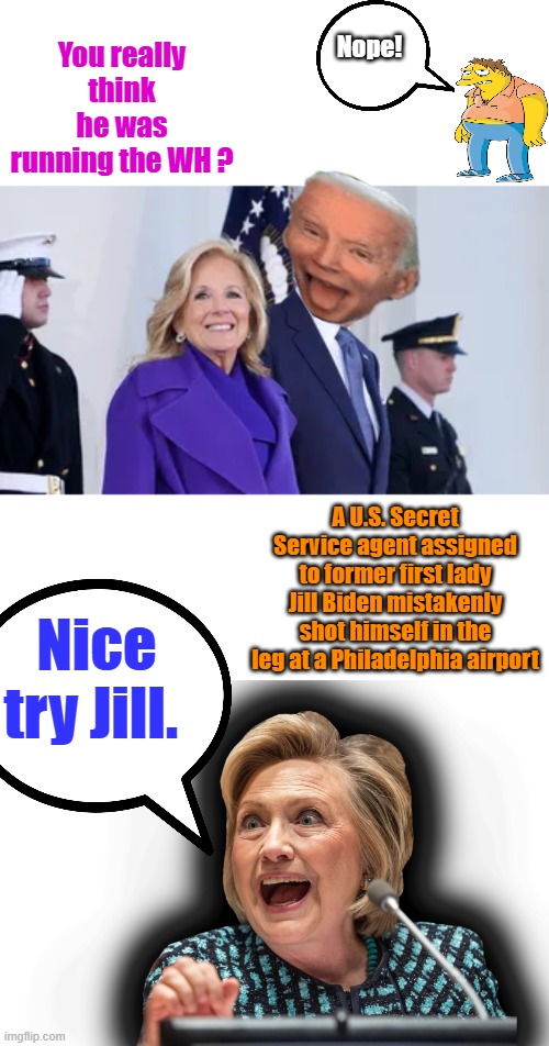 Call Arkancide 555-5555 | You really think he was running the WH ? Nope! A U.S. Secret Service agent assigned to former first lady Jill Biden mistakenly shot himself in the leg at a Philadelphia airport; Nice try Jill. | image tagged in hillary clinton death eater | made w/ Imgflip meme maker