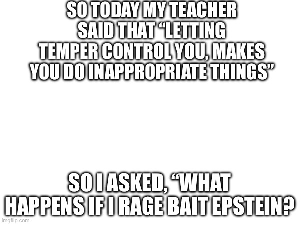 Just said ts in class ? | So today my teacher said that “letting temper control you, makes you do inappropriate things”; So I asked, “what happens if I rage bait Epstein? | image tagged in memes,dank memes,dark humor | made w/ Imgflip meme maker