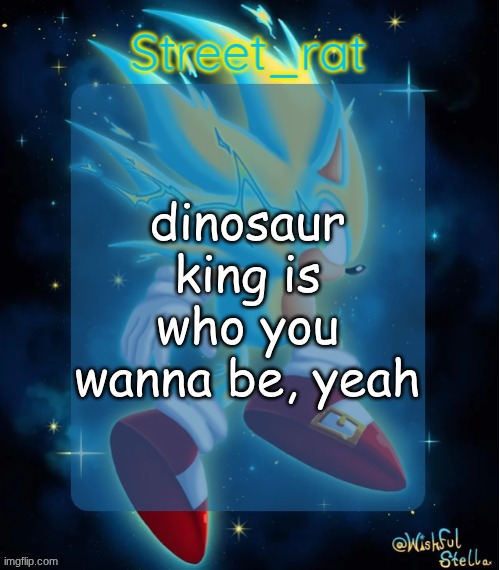 or however the song goes. I haven't seen the show in a while | dinosaur king is who you wanna be, yeah | image tagged in rat's hyper sonic temp 2 electric boogaloo | made w/ Imgflip meme maker