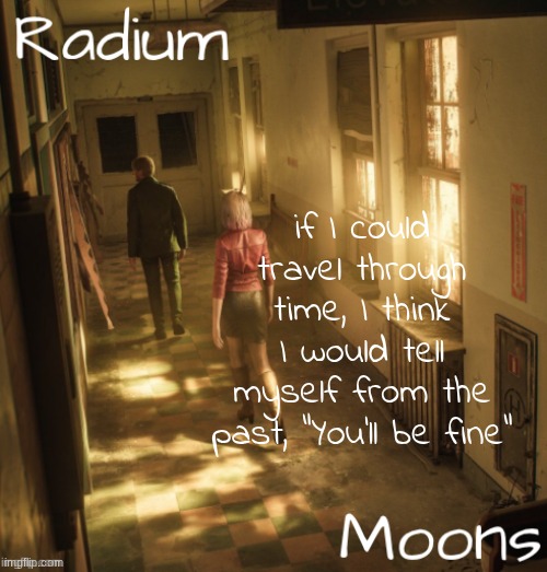 raddie n moons - silent hill temp | if I could travel through time, I think I would tell myself from the past, "You'll be fine" | image tagged in raddie n moons - silent hill temp | made w/ Imgflip meme maker