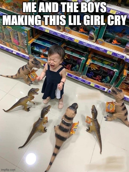 Dino Boys | me and the boys making this lil girl cry | image tagged in me and the boys | made w/ Imgflip meme maker