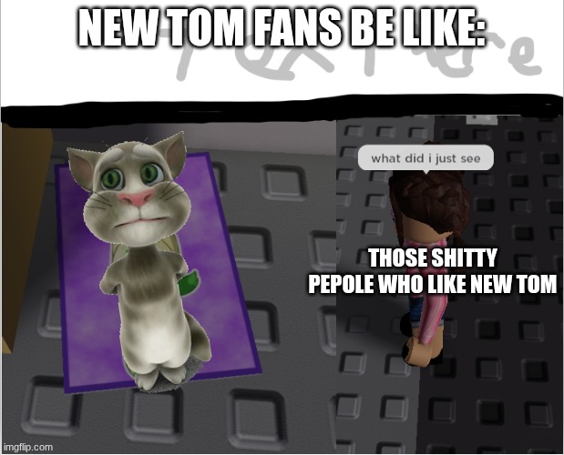 I HATE NEW TOM LOVERS D:< | new tom fans be like:; those shitty pepole who like new tom | image tagged in what did i just see,talking tom,outfit7 | made w/ Imgflip meme maker