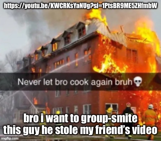 Never let  bro cook again bruh | https://youtu.be/KWCRKsYaNUg?si=1PtsBR9ME5ZHfmbW; bro i want to group-smite this guy he stole my friend’s video | image tagged in never let bro cook again bruh | made w/ Imgflip meme maker