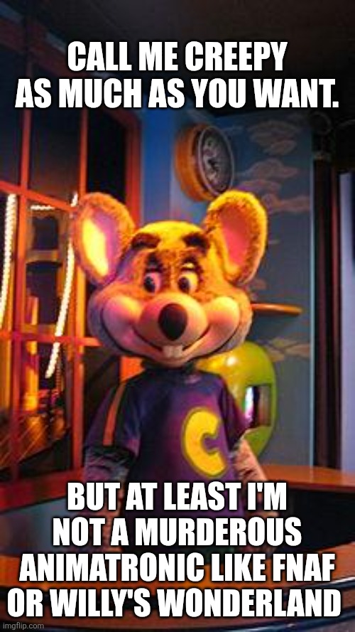 CHUCK E CHEESE | Call me creepy as much as you want. But at least I'm not a murderous animatronic like FNAF or Willy's Wonderland | image tagged in chuck e cheese | made w/ Imgflip meme maker
