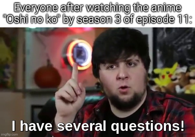 Idk how wild it will be with Aqua and Ruby. And at this point, I'm too afraid to ask. | Everyone after watching the anime "Oshi no ko" by season 3 of episode 11: | image tagged in i have several questions hd,oshi no ko | made w/ Imgflip meme maker