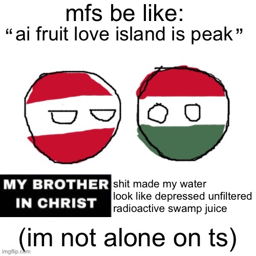 my brother in christ (polandball) | ai fruit love island is peak; shit made my water look like depressed unfiltered radioactive swamp juice; (im not alone on ts) | image tagged in my brother in christ polandball | made w/ Imgflip meme maker