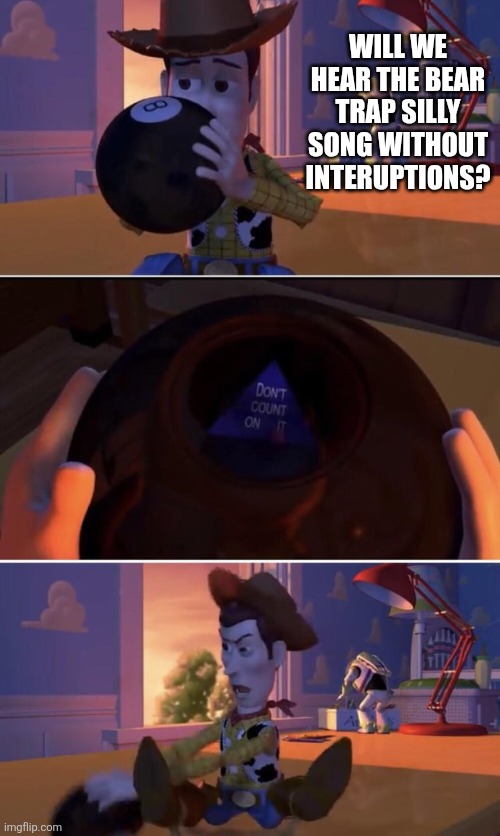 magic 8 ball | Will we hear the Bear Trap Silly Song without interuptions? | image tagged in magic 8 ball | made w/ Imgflip meme maker