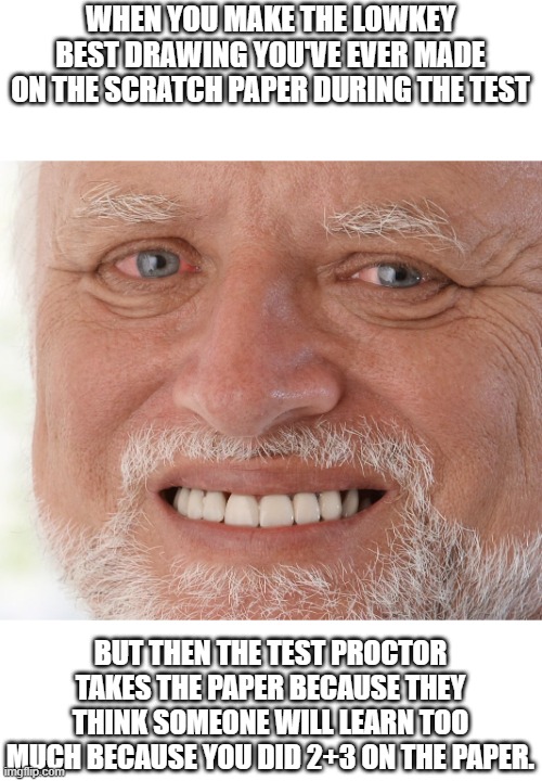 Hide the Pain Harold | When you make the lowkey best drawing you've ever made on the scratch paper during the test; But then the test proctor takes the paper because they think someone will learn too much because you did 2+3 on the paper. | image tagged in hide the pain harold | made w/ Imgflip meme maker