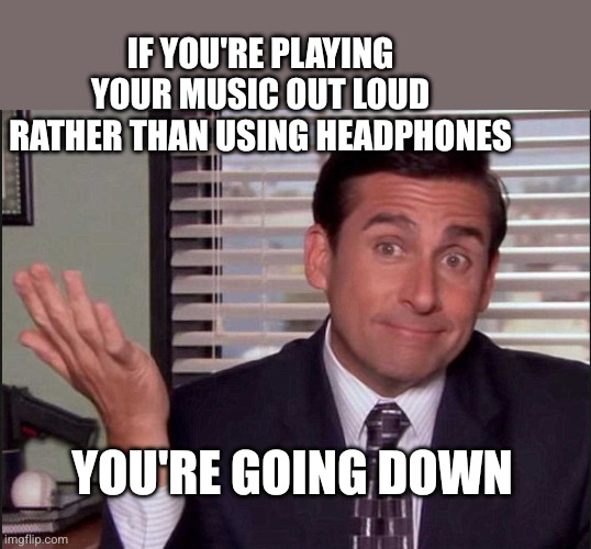 Michael Scott | You're going down If you're playing your music out loud rather than using headphones | image tagged in michael scott | made w/ Imgflip meme maker